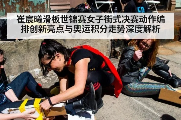 崔宸曦滑板世锦赛女子街式决赛动作编排创新亮点与奥运积分走势深度解析