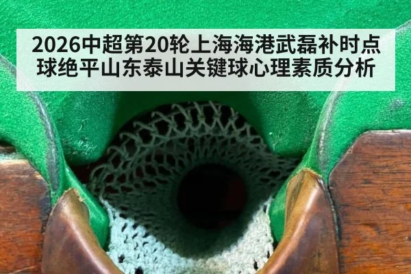 2026中超第20轮上海海港武磊补时点球绝平山东泰山关键球心理素质分析