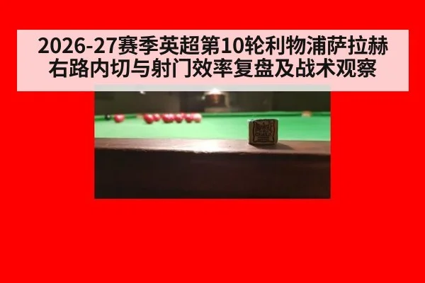 2026-27赛季英超第10轮利物浦萨拉赫右路内切与射门效率复盘及战术观察